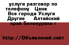 услуги разговор по телефону › Цена ­ 800 - Все города Услуги » Другие   . Алтайский край,Белокуриха г.